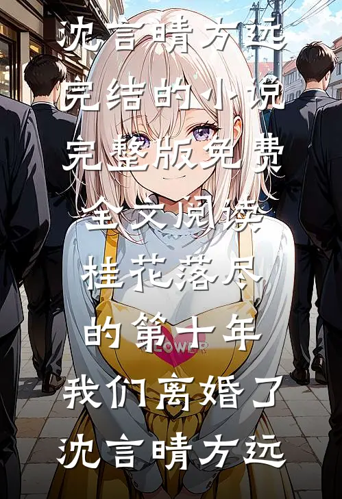 桂花落尽的第十年，我们离婚了(沈言晴方远)完结的小说_完整版免费全文阅读桂花落尽的第十年，我们离婚了(沈言晴方远)