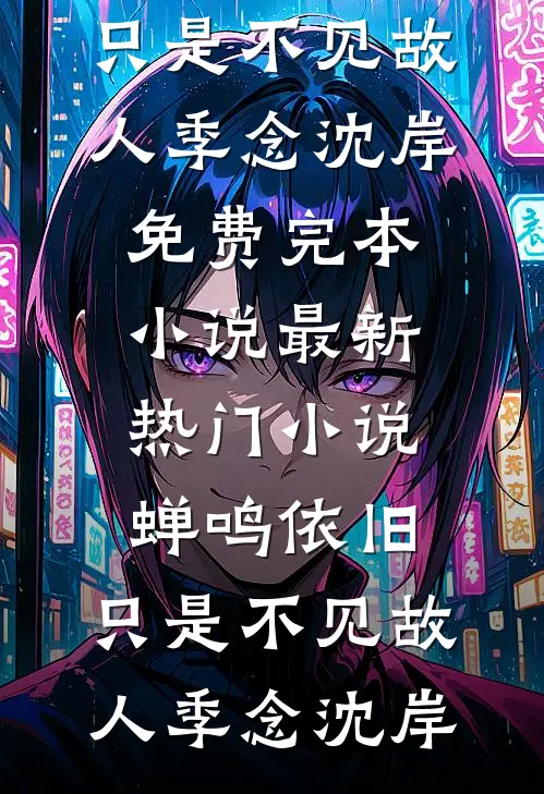 蝉鸣依旧，只是不见故人季念沈岸免费完本小说_最新热门小说蝉鸣依旧，只是不见故人季念沈岸