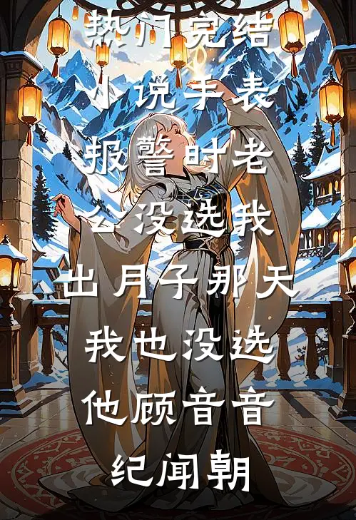手表报警时老公没选我，出月子那天，我也没选他顾音音纪闻朝热门好看小说_热门完结小说手表报警时老公没选我，出月子那天，我也没选他(顾音音纪闻朝)