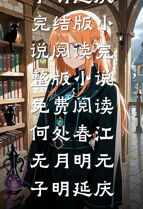 何处春江无月明(元子明延庆)完结版小说阅读_完整版小说免费阅读何处春江无月明元子明延庆