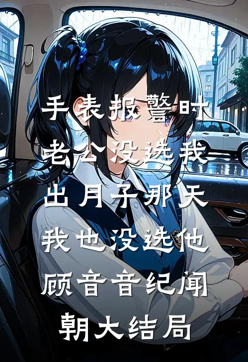 手表报警时老公没选我，出月子那天，我也没选他顾音音纪闻朝大结局
