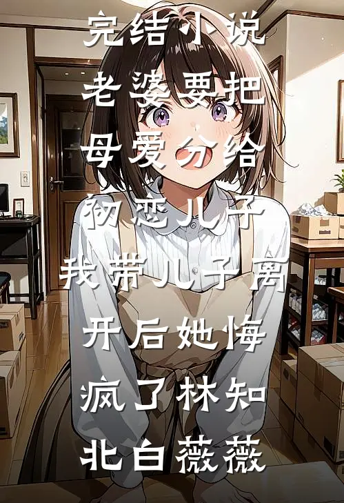 老婆要把母爱分给初恋儿子，我带儿子离开后她悔疯了(林知北白薇薇)最新完结小说_已完结小说老婆要把母爱分给初恋儿子，我带儿子离开后她悔疯了(林知北白薇薇)