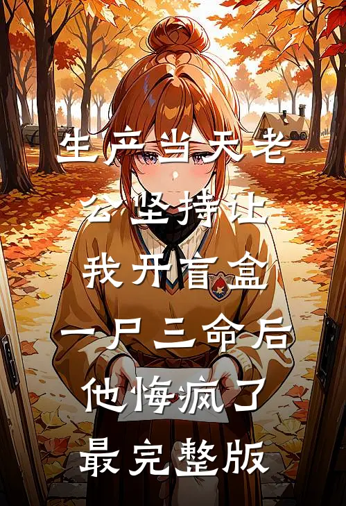 生产当天老公坚持让我开盲盒，一尸三命后他悔疯了最完整版