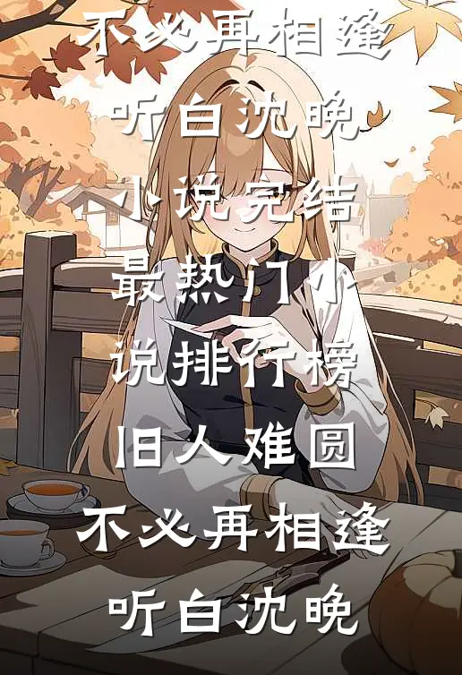 旧人难圆，不必再相逢听白沈晚小说完结_最热门小说排行榜旧人难圆，不必再相逢(听白沈晚)