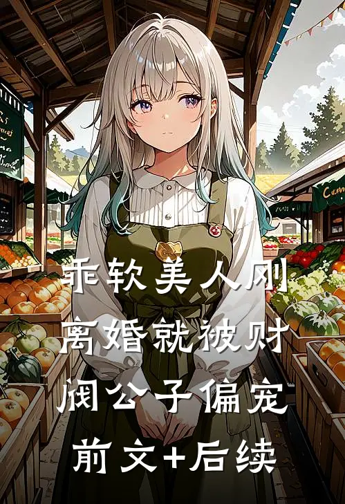 乖软美人刚离婚就被财阀公子偏宠前文+后续