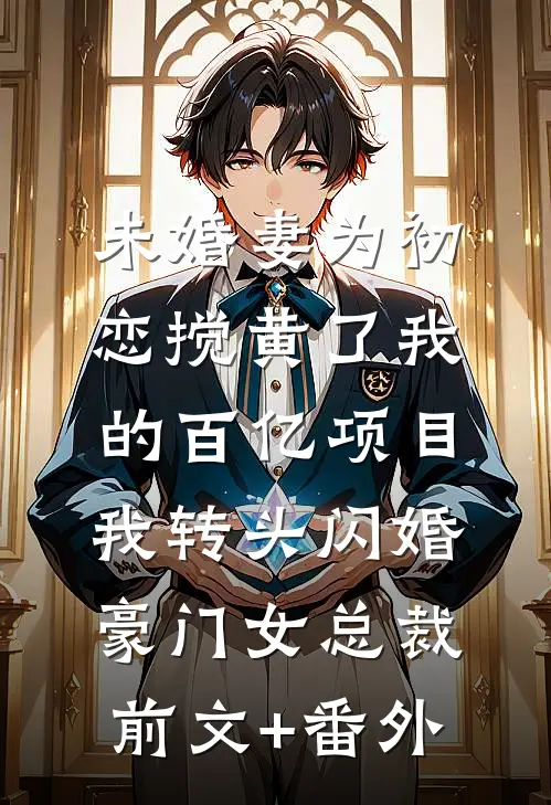 未婚妻为初恋搅黄了我的百亿项目，我转头闪婚豪门女总裁前文+番外