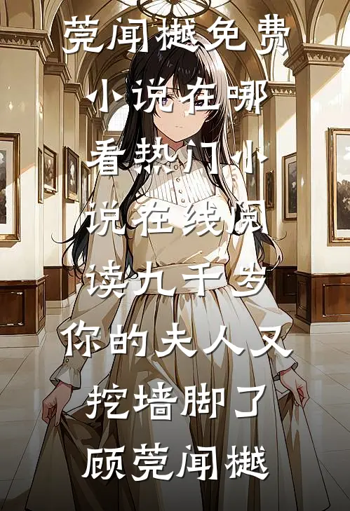 九千岁，你的夫人又挖墙脚了顾莞闻樾免费小说在哪看_热门小说在线阅读九千岁，你的夫人又挖墙脚了顾莞闻樾