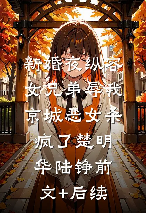 新婚夜纵容女兄弟辱我，京城恶女杀疯了楚明华陆铮前文+后续