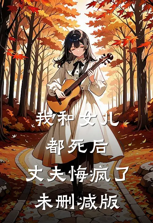 我和女儿都死后，丈夫悔疯了未删减版