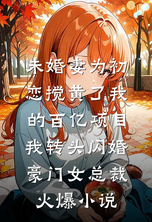 未婚妻为初恋搅黄了我的百亿项目，我转头闪婚豪门女总裁火爆小说