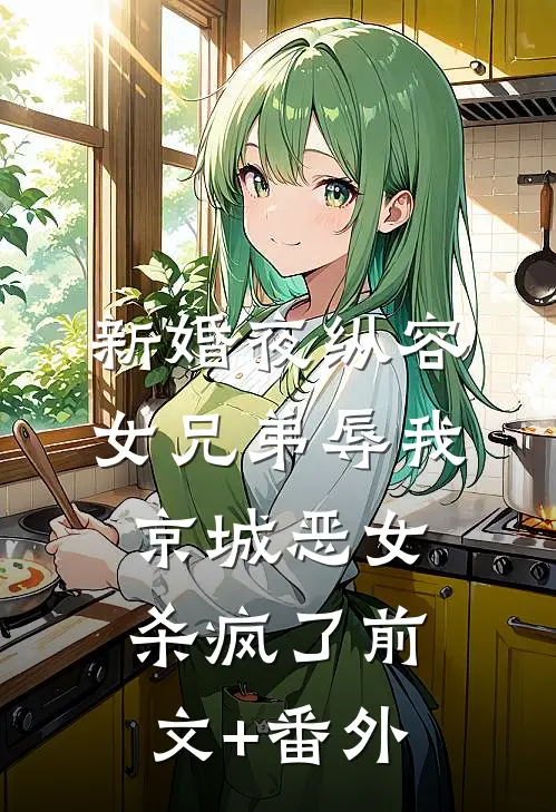 新婚夜纵容女兄弟辱我，京城恶女杀疯了前文+番外