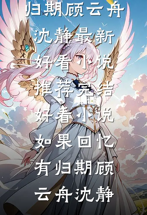 如果回忆有归期顾云舟沈静最新好看小说推荐_完结好看小说如果回忆有归期顾云舟沈静