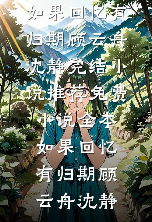 如果回忆有归期顾云舟沈静完结小说推荐_免费小说全本如果回忆有归期顾云舟沈静