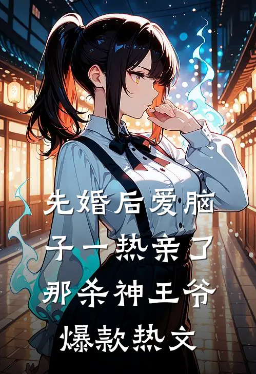 先婚后爱脑子一热亲了那杀神王爷爆款热文