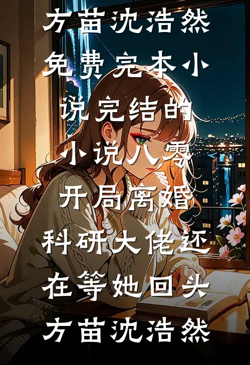 八零：开局离婚，科研大佬还在等她回头(方苗沈浩然)免费完本小说_完结的小说八零：开局离婚，科研大佬还在等她回头方苗沈浩然