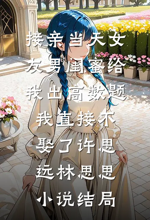 接亲当天女友男闺蜜给我出高数题，我直接不娶了许思远林思思小说结局