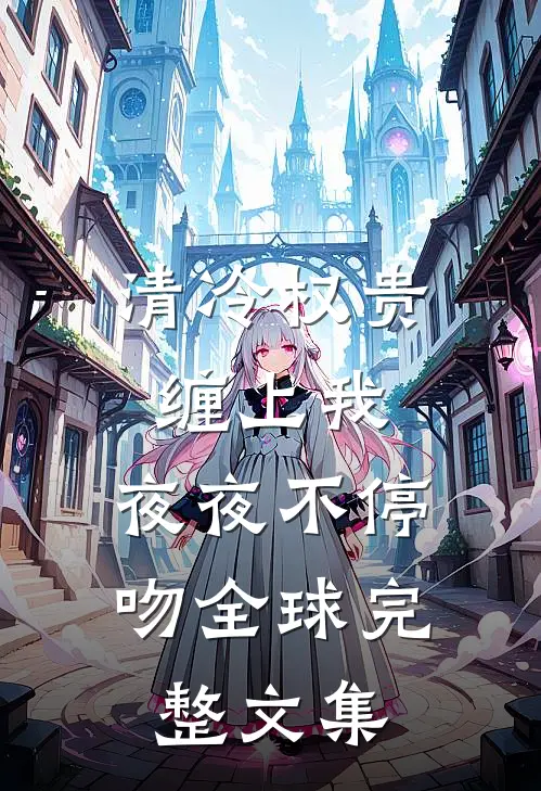 清冷权贵缠上我，夜夜不停吻全球完整文集