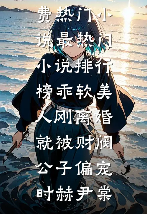 乖软美人刚离婚就被财阀公子偏宠时赫尹棠免费热门小说_最热门小说排行榜乖软美人刚离婚就被财阀公子偏宠(时赫尹棠)