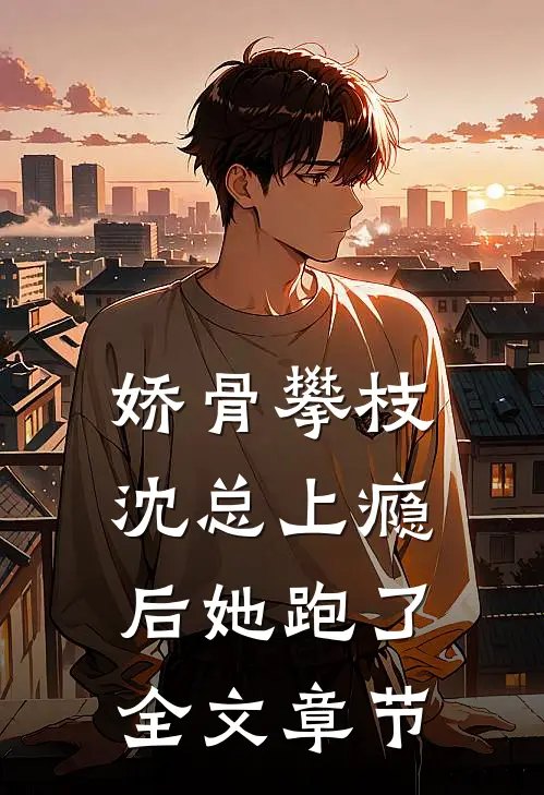 娇骨攀枝，沈总上瘾后她跑了全文章节
