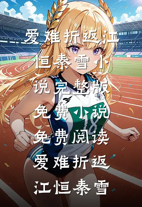 爱难折返江恒秦雪小说完整版_免费小说免费阅读爱难折返(江恒秦雪)