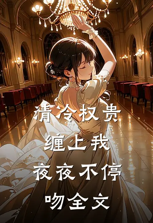 清冷权贵缠上我，夜夜不停吻全文