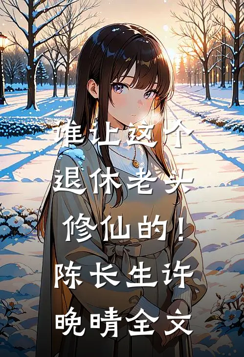 谁让这个退休老头修仙的！陈长生许晚晴全文