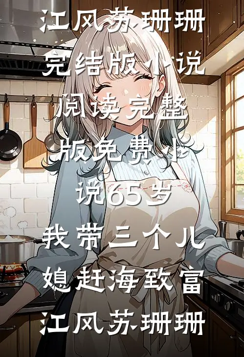 65岁，我带三个儿媳赶海致富江风苏珊珊完结版小说阅读_完整版免费小说65岁，我带三个儿媳赶海致富江风苏珊珊