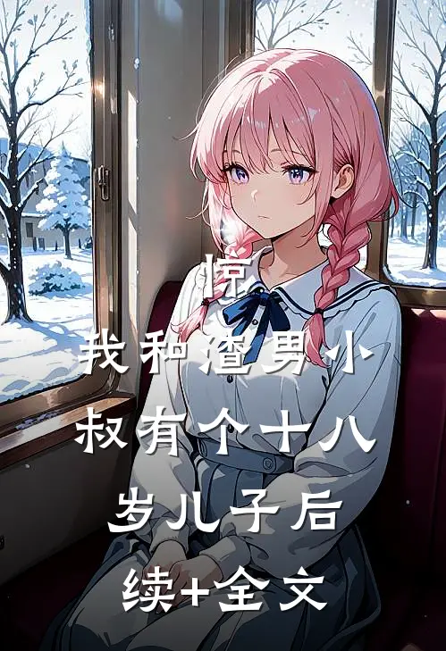 惊，我和渣男小叔有个十八岁儿子后续+全文