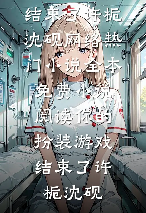 你的扮装游戏，结束了许栀沈砚网络热门小说_全本免费小说阅读你的扮装游戏，结束了许栀沈砚