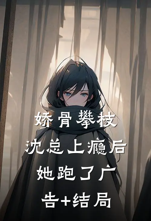 娇骨攀枝，沈总上瘾后她跑了广告+结局