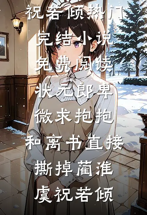 状元郎卑微求抱抱，和离书直接撕掉(蔺淮虞祝若倾)热门完结小说_免费阅读状元郎卑微求抱抱，和离书直接撕掉蔺淮虞祝若倾