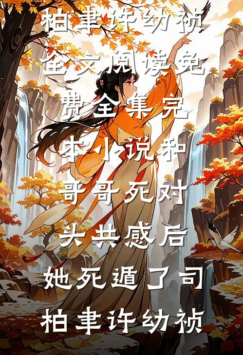 和哥哥死对头共感后，她死遁了司柏聿许幼祯全文阅读免费全集_完本小说和哥哥死对头共感后，她死遁了司柏聿许幼祯