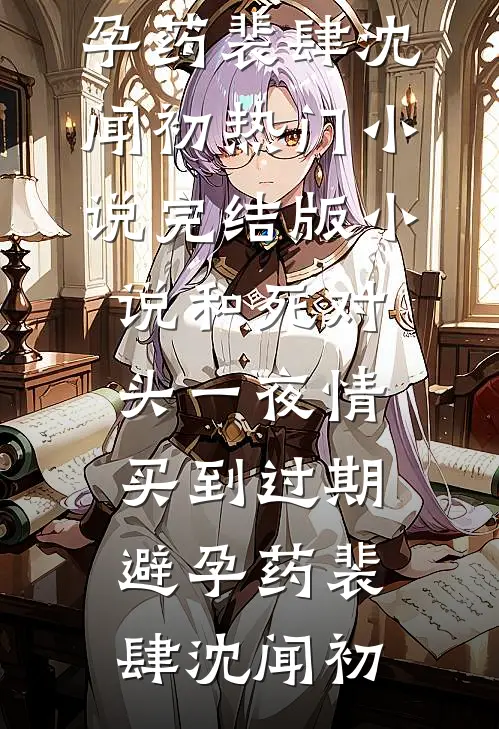和死对头一夜情，买到过期避孕药(裴肆沈闻初)热门小说_完结版小说和死对头一夜情，买到过期避孕药裴肆沈闻初