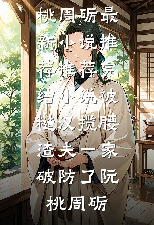 被糙汉揽腰，渣夫一家破防了(阮桃周砺)最新小说推荐_推荐完结小说被糙汉揽腰，渣夫一家破防了(阮桃周砺)