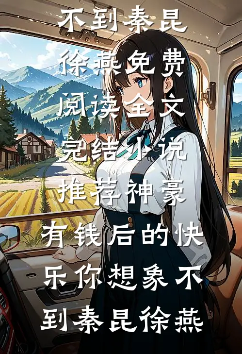 神豪：有钱后的快乐你想象不到(秦昆徐燕)免费阅读全文_完结小说推荐神豪：有钱后的快乐你想象不到秦昆徐燕