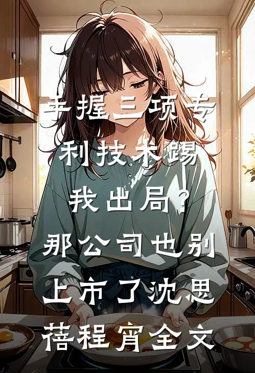 手握三项专利技术踢我出局？那公司也别上市了沈思蓓程宵全文