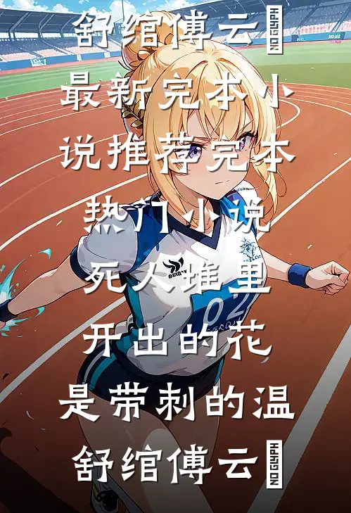 死人堆里开出的花，是带刺的(温舒绾傅云玦)最新完本小说推荐_完本热门小说死人堆里开出的花，是带刺的温舒绾傅云玦