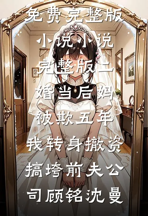 二婚当后妈被欺五年，我转身撤资搞垮前夫公司(顾铭沈曼)免费完整版小说_小说完整版二婚当后妈被欺五年，我转身撤资搞垮前夫公司顾铭沈曼