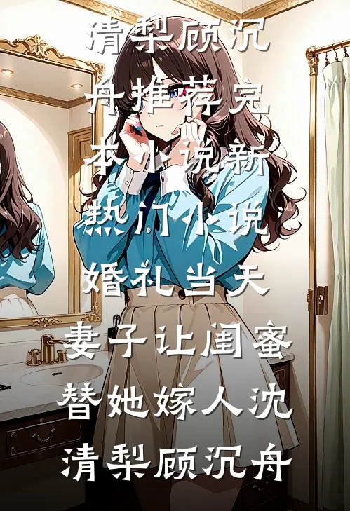 婚礼当天，妻子让闺蜜替她嫁人(沈清梨顾沉舟)推荐完本小说_新热门小说婚礼当天，妻子让闺蜜替她嫁人沈清梨顾沉舟