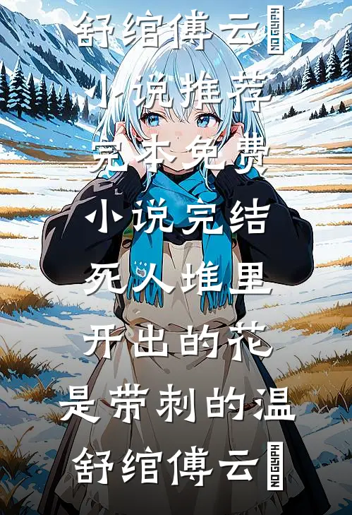 死人堆里开出的花，是带刺的温舒绾傅云玦小说推荐完本_免费小说完结死人堆里开出的花，是带刺的温舒绾傅云玦