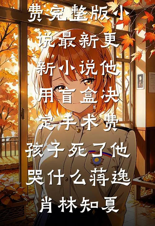他用盲盒决定手术费，孩子死了他哭什么蒋逸肖林知夏免费完整版小说_最新更新小说他用盲盒决定手术费，孩子死了他哭什么蒋逸肖林知夏