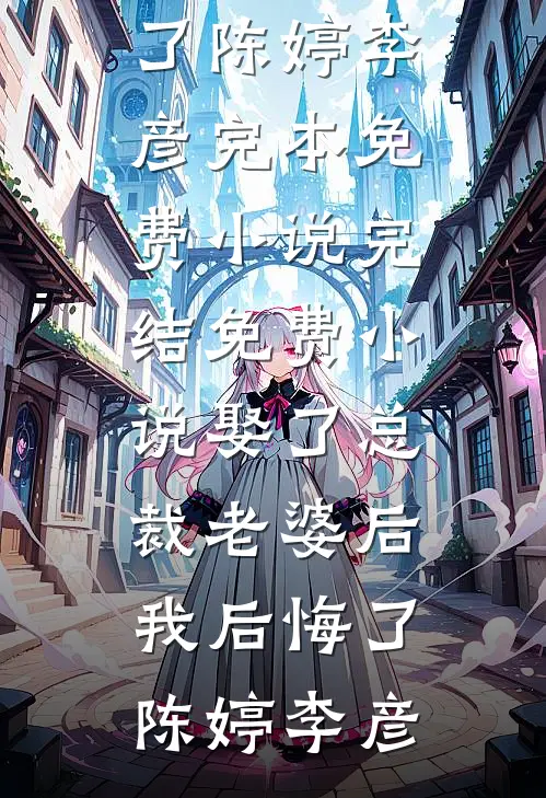 娶了总裁老婆后我后悔了(陈婷李彦)完本免费小说_完结免费小说娶了总裁老婆后我后悔了陈婷李彦