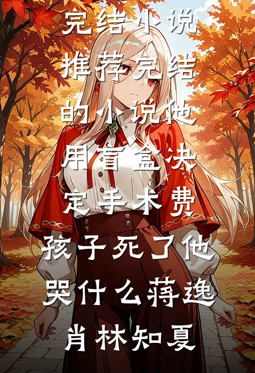 他用盲盒决定手术费，孩子死了他哭什么蒋逸肖林知夏完结小说推荐_完结的小说他用盲盒决定手术费，孩子死了他哭什么蒋逸肖林知夏
