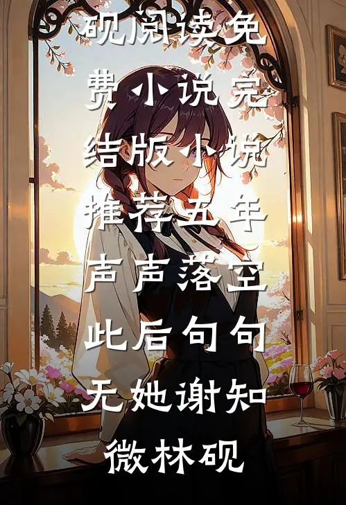 五年声声落空，此后句句无她谢知微林砚阅读免费小说_完结版小说推荐五年声声落空，此后句句无她谢知微林砚