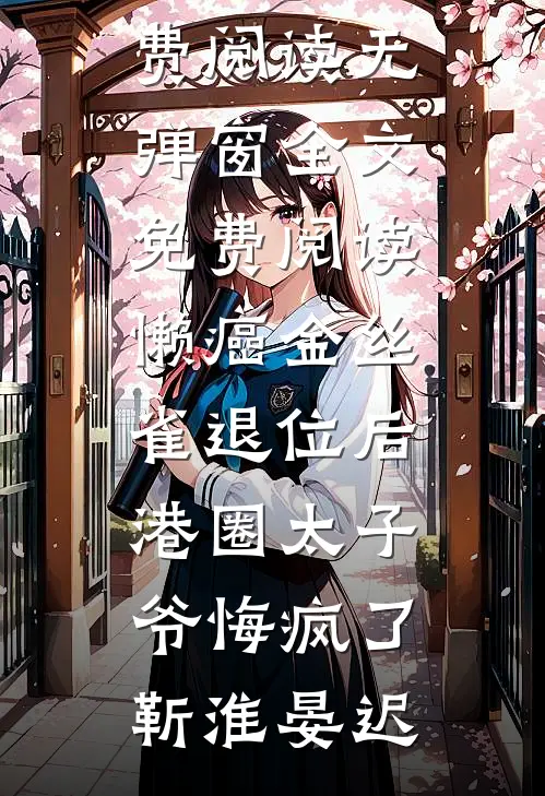 懒癌金丝雀退位后，港圈太子爷悔疯了靳淮晏迟热门小说免费阅读_无弹窗全文免费阅读懒癌金丝雀退位后，港圈太子爷悔疯了(靳淮晏迟)