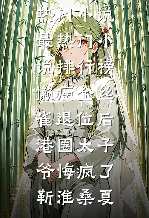 懒癌金丝雀退位后，港圈太子爷悔疯了(靳淮桑夏)最热门小说_最热门小说排行榜懒癌金丝雀退位后，港圈太子爷悔疯了靳淮桑夏