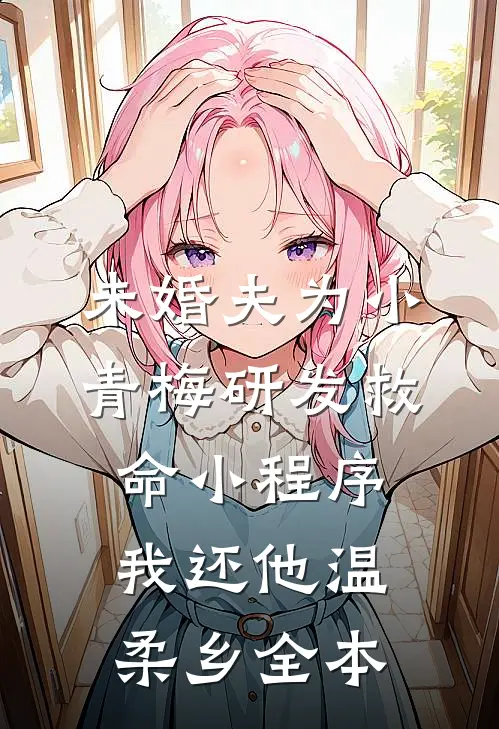 未婚夫为小青梅研发救命小程序，我还他温柔乡全本