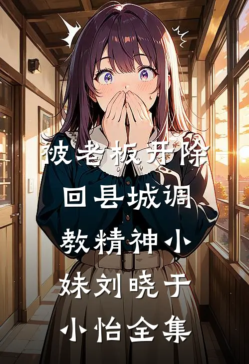 被老板开除，回县城调教精神小妹刘晓于小怡全集