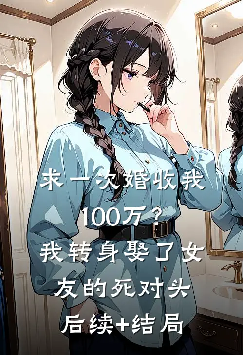 求一次婚收我100万？我转身娶了女友的死对头后续+结局