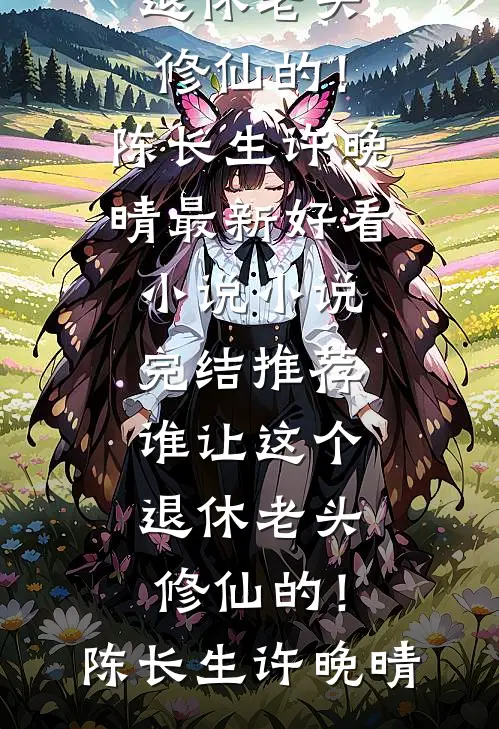 谁让这个退休老头修仙的！(陈长生许晚晴)最新好看小说_小说完结推荐谁让这个退休老头修仙的！陈长生许晚晴